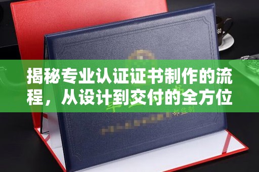 高港揭秘专业认证证书制作的流程，从设计到交付的全方位指南