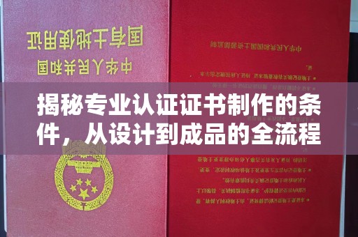 高港揭秘专业认证证书制作的条件，从设计到成品的全流程解析