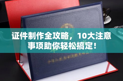 高港证件制作全攻略，10大注意事项助你轻松搞定！