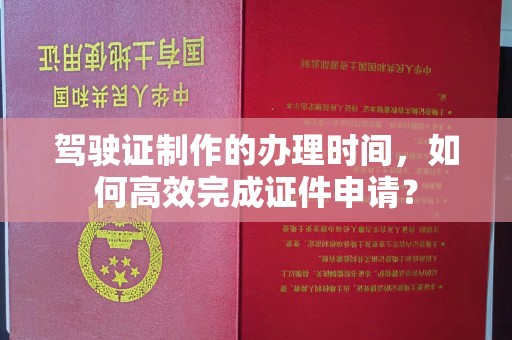 高港驾驶证制作的办理时间，如何高效完成证件申请？