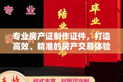 高港专业房产证制作证件，打造高效、精准的房产交易体验
