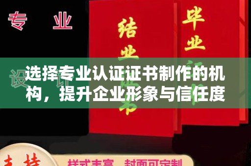 高港选择专业认证证书制作的机构，提升企业形象与信任度