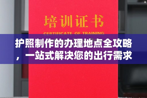 高港护照制作的办理地点全攻略，一站式解决您的出行需求